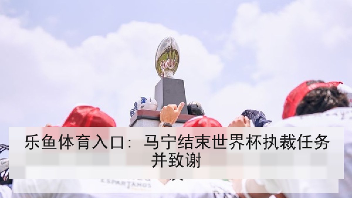 乐鱼体育入口: 马宁结束世界杯执裁任务并致谢 乐鱼体育入口: 马宁结束世界杯执裁任务并致谢