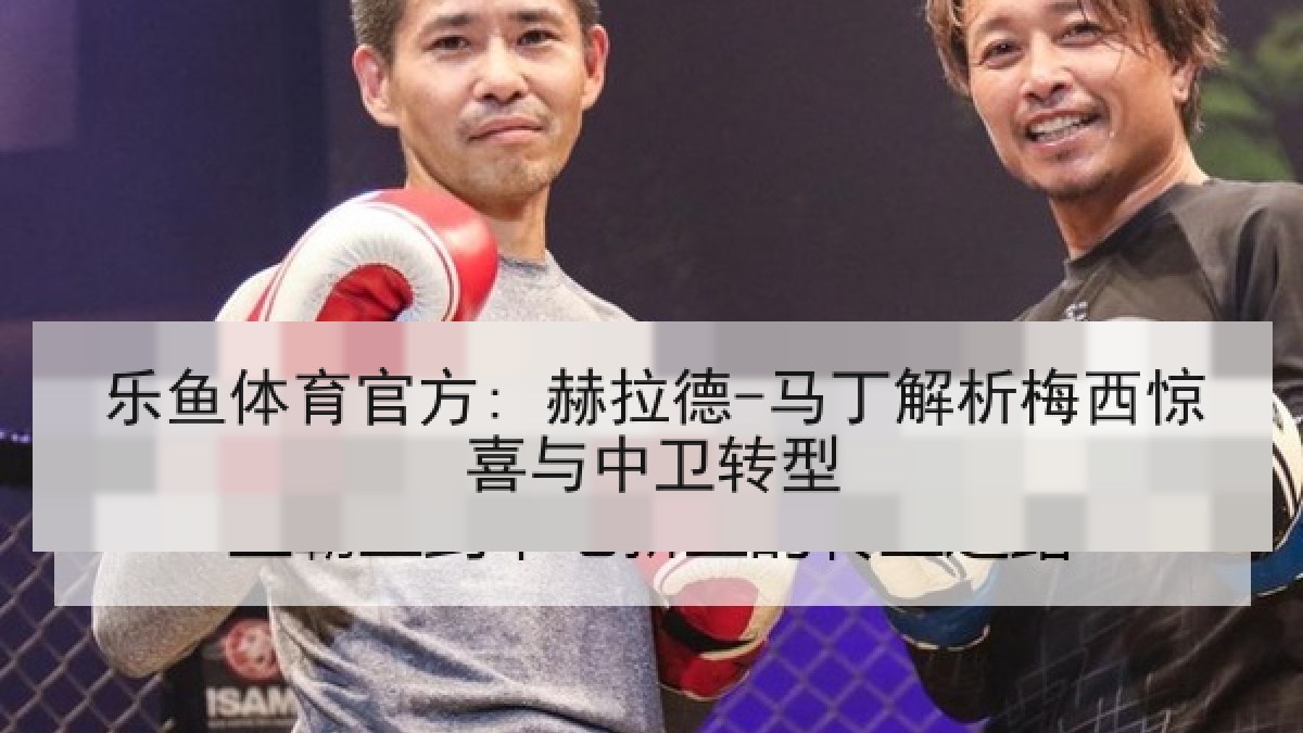 乐鱼体育官方: 赫拉德-马丁解析梅西惊喜与中卫转型