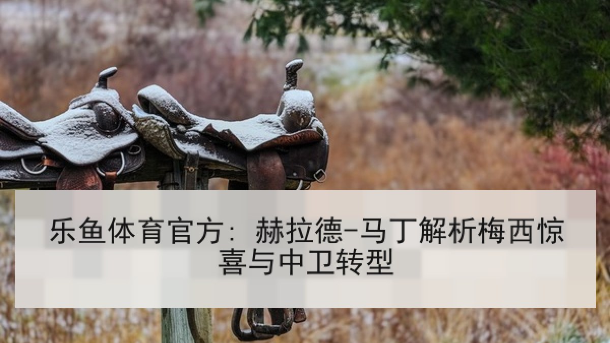 乐鱼体育官方: 赫拉德-马丁解析梅西惊喜与中卫转型