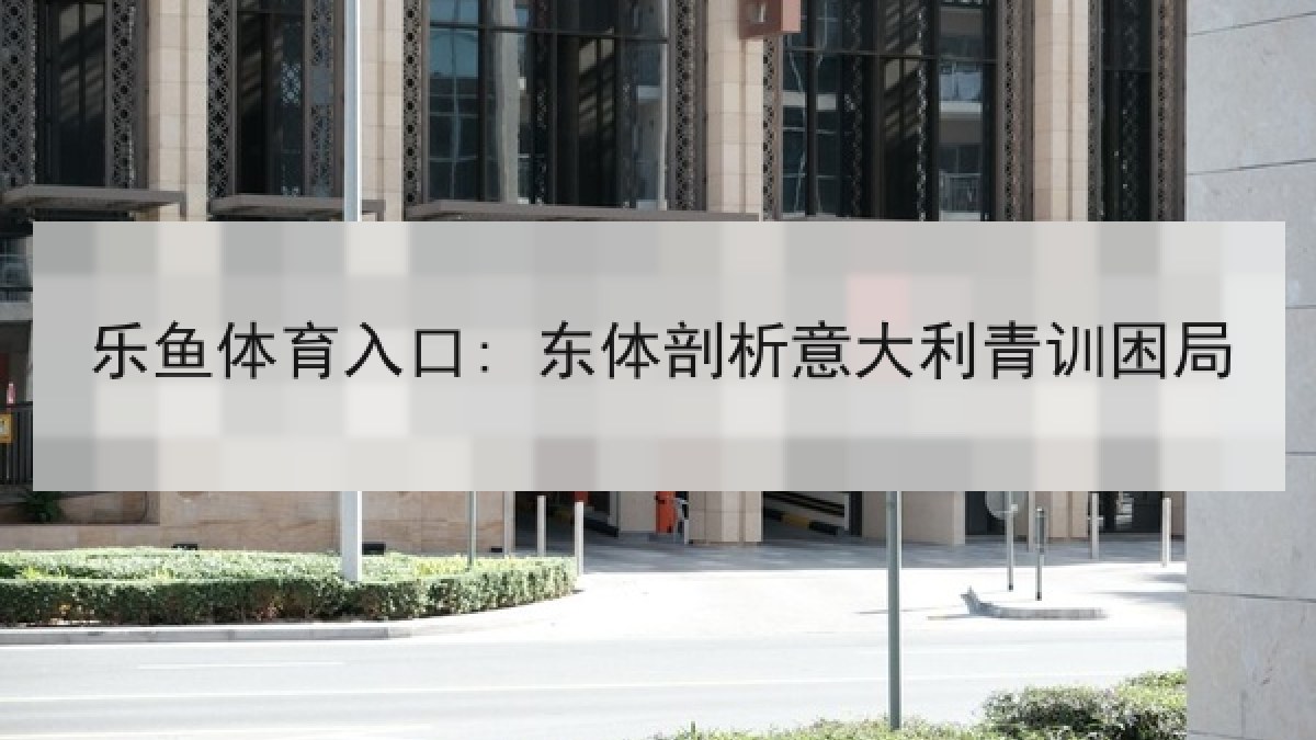 乐鱼体育入口: 东体剖析意大利青训困局 乐鱼体育入口: 东体剖析意大利青训困局
