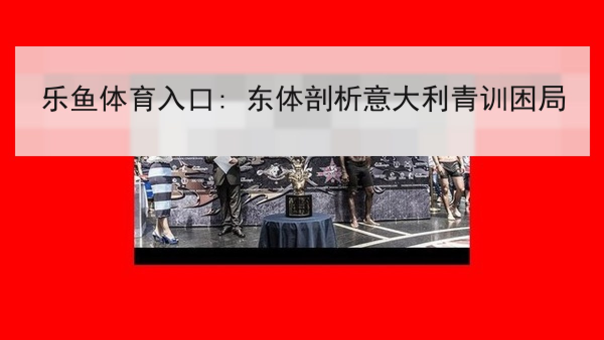 乐鱼体育入口: 东体剖析意大利青训困局 乐鱼体育入口: 东体剖析意大利青训困局